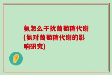 氨怎么干扰葡萄糖代谢(氨对葡萄糖代谢的影响研究)