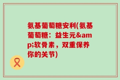 氨基葡萄糖安利(氨基葡萄糖：益生元&软骨素，双重保养你的关节)