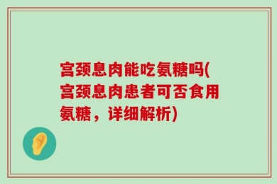 宫颈息肉能吃氨糖吗(宫颈息肉患者可否食用氨糖，详细解析)