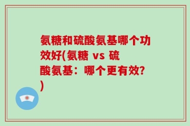 氨糖和硫酸氨基哪个功效好(氨糖 vs 硫酸氨基：哪个更有效？)