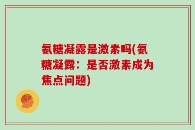 氨糖凝露是激素吗(氨糖凝露：是否激素成为焦点问题)