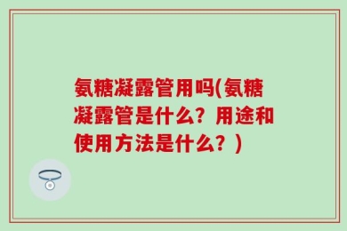 氨糖凝露管用吗(氨糖凝露管是什么？用途和使用方法是什么？)