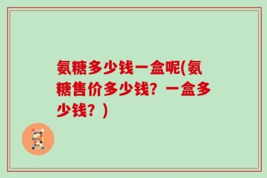 氨糖多少钱一盒呢(氨糖售价多少钱？一盒多少钱？)