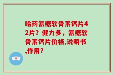 哈药氨糖软骨素钙片42片？健力多，氨糖软骨素钙片价格,说明书,作用？