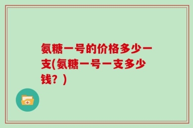 氨糖一号的价格多少一支(氨糖一号一支多少钱？)