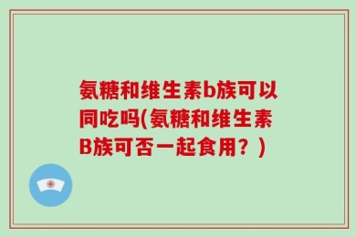 氨糖和维生素b族可以同吃吗(氨糖和维生素B族可否一起食用？)