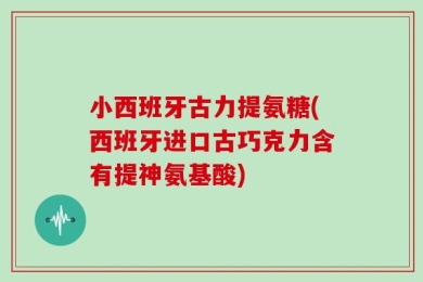 小西班牙古力提氨糖(西班牙进口古巧克力含有提神氨基酸)