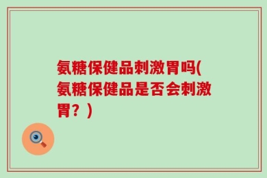 氨糖保健品刺激胃吗(氨糖保健品是否会刺激胃？)