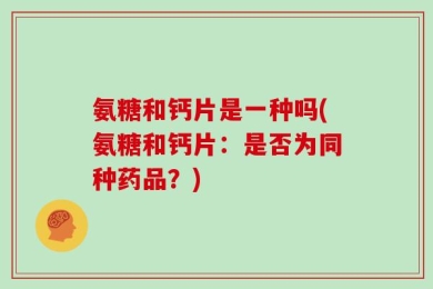 氨糖和钙片是一种吗(氨糖和钙片：是否为同种药品？)