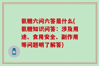 氨糖六问六答是什么(氨糖知识问答：涉及用途、食用安全、副作用等问题明了解答)