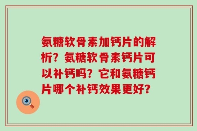 氨糖软骨素加钙片的解析？氨糖软骨素钙片可以补钙吗？它和氨糖钙片哪个补钙效果更好？