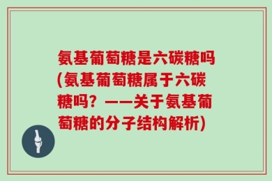氨基葡萄糖是六碳糖吗(氨基葡萄糖属于六碳糖吗？——关于氨基葡萄糖的分子结构解析)