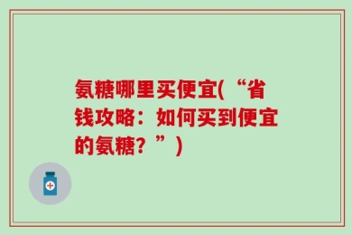 氨糖哪里买便宜(“省钱攻略：如何买到便宜的氨糖？”)