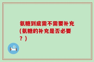 氨糖到底需不需要补充(氨糖的补充是否必要？)