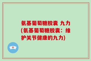 氨基葡萄糖胶囊 九力(氨基葡萄糖胶囊：维护关节健康的九力)
