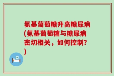 氨基葡萄糖升高糖尿病(氨基葡萄糖与糖尿病密切相关，如何控制？)