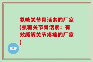 氨糖关节骨活素的厂家(氨糖关节骨活素：有效缓解关节疼痛的厂家)