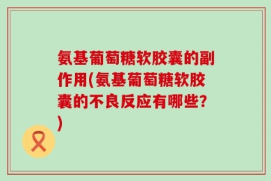 氨基葡萄糖软胶囊的副作用(氨基葡萄糖软胶囊的不良反应有哪些？)
