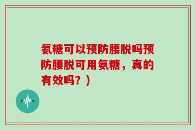 氨糖可以预防腰脱吗预防腰脱可用氨糖，真的有效吗？)