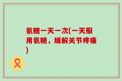 氨糖一天一次(一天服用氨糖，缓解关节疼痛)