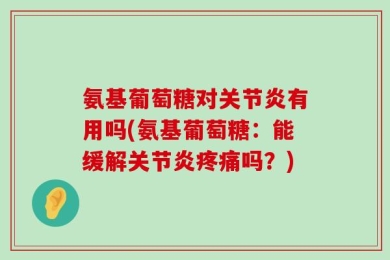 氨基葡萄糖对关节炎有用吗(氨基葡萄糖：能缓解关节炎疼痛吗？)