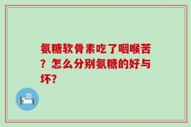 氨糖软骨素吃了咽喉苦？怎么分别氨糖的好与坏？