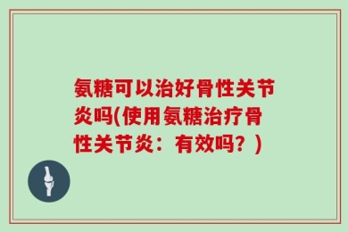 氨糖可以治好骨性关节炎吗(使用氨糖治疗骨性关节炎：有效吗？)