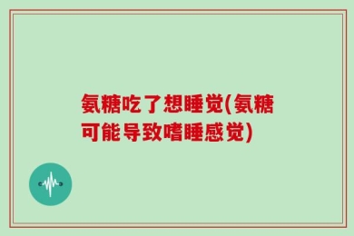 氨糖吃了想睡觉(氨糖可能导致嗜睡感觉)