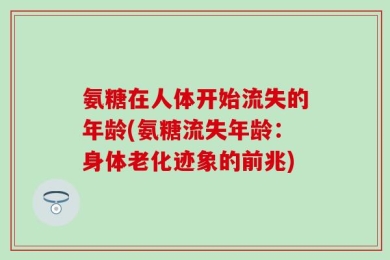 氨糖在人体开始流失的年龄(氨糖流失年龄：身体老化迹象的前兆)