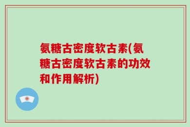 氨糖古密度软古素(氨糖古密度软古素的功效和作用解析)