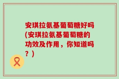 安琪拉氨基葡萄糖好吗(安琪拉氨基葡萄糖的功效及作用，你知道吗？)