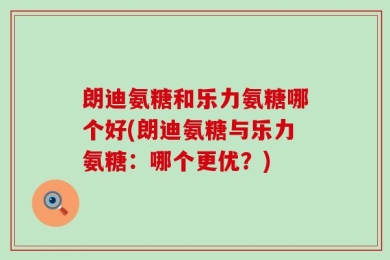 朗迪氨糖和乐力氨糖哪个好(朗迪氨糖与乐力氨糖：哪个更优？)