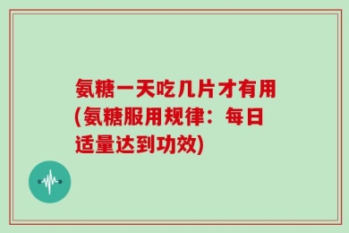 氨糖一天吃几片才有用(氨糖服用规律：每日适量达到功效)
