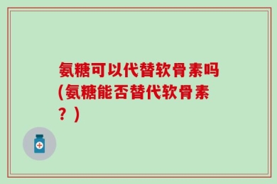 氨糖可以代替软骨素吗(氨糖能否替代软骨素？)