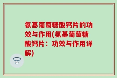 氨基葡萄糖酸钙片的功效与作用(氨基葡萄糖酸钙片：功效与作用详解)