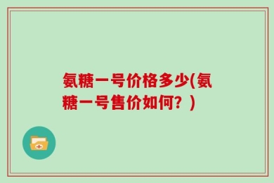 氨糖一号价格多少(氨糖一号售价如何？)