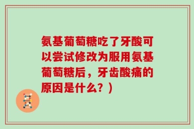 氨基葡萄糖吃了牙酸可以尝试修改为服用氨基葡萄糖后，牙齿酸痛的原因是什么？)