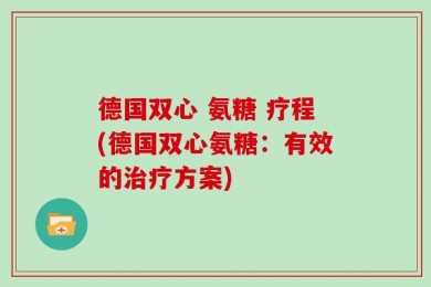 德国双心 氨糖 疗程(德国双心氨糖：有效的治疗方案)