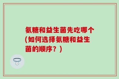 氨糖和益生菌先吃哪个(如何选择氨糖和益生菌的顺序？)