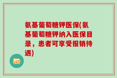 氨基葡萄糖钾医保(氨基葡萄糖钾纳入医保目录，患者可享受报销待遇)