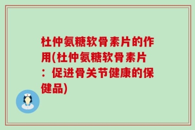 杜仲氨糖软骨素片的作用(杜仲氨糖软骨素片：促进骨关节健康的保健品)