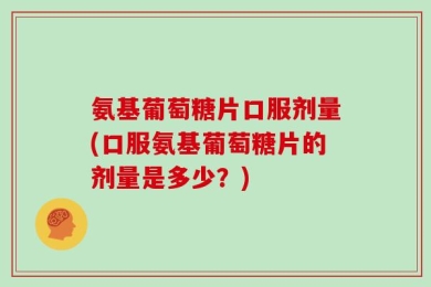 氨基葡萄糖片口服剂量(口服氨基葡萄糖片的剂量是多少？)