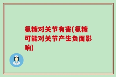 氨糖对关节有害(氨糖可能对关节产生负面影响)