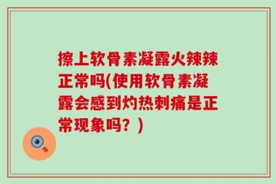擦上软骨素凝露火辣辣正常吗(使用软骨素凝露会感到灼热刺痛是正常现象吗？)