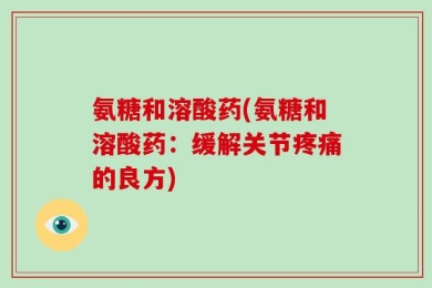 氨糖和溶酸药(氨糖和溶酸药：缓解关节疼痛的良方)