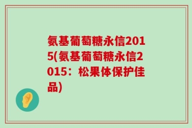 氨基葡萄糖永信2015(氨基葡萄糖永信2015：松果体保护佳品)