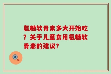 氨糖软骨素多大开始吃？关于儿童食用氨糖软骨素的建议？