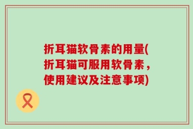 折耳猫软骨素的用量(折耳猫可服用软骨素，使用建议及注意事项)