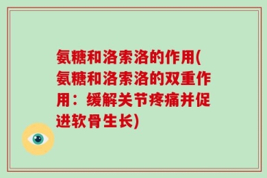 氨糖和洛索洛的作用(氨糖和洛索洛的双重作用：缓解关节疼痛并促进软骨生长)