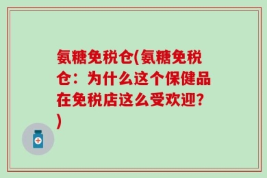 氨糖免税仓(氨糖免税仓：为什么这个保健品在免税店这么受欢迎？)